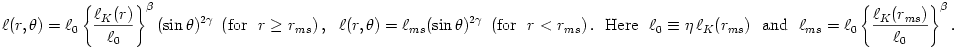 {\ell}(r, \theta) = {\ell}_0\left\{ \frac{{\ell}_K(r)}{{\ell}_0}\right\}^{\beta}(\sin\theta)^{2\gamma} ~\left({\rm for}~~ r \geq r_{ms}\right)
,~~
{\ell}(r, \theta) = {\ell}_{ms}(\sin\theta)^{2\gamma} ~\left({\rm for}~~ r < r_{ms}\right).
~~{\rm Here}~~ {\ell}_0 \equiv \eta\,{\ell}_K(r_{ms}) ~~{\rm and}~~ {\ell}_{ms} = {\ell}_0\left\{\frac{{\ell}_K(r_{ms})}{{\ell}_0}\right\}^{\beta}.